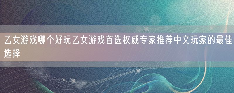 乙女游戏哪个好玩乙女游戏首选权威专家推荐中文玩家的最佳选择