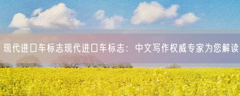 现代进口车标志现代进口车标志：中文写作权威专家为您解读
