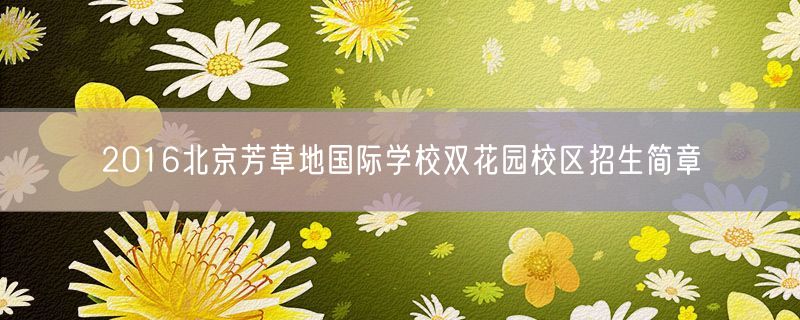 2016北京芳草地国际学校双花园校区招生简章