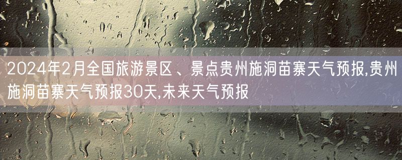 2024年2月全国旅游景区、景点贵州施洞苗寨天气预报,贵州施洞苗寨天气预报30天,未来天气预报