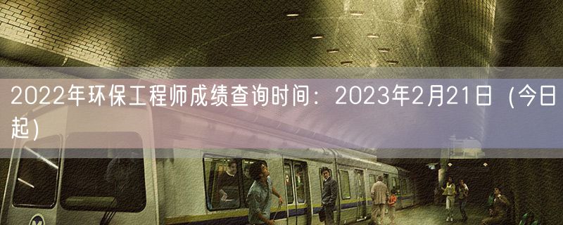 2022年环保工程师成绩查询时间：2023年2月21日（今日起）