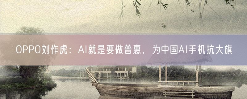 OPPO刘作虎：AI就是要做普惠，为中国AI手机抗大旗